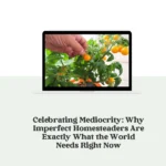 Celebrating Mediocrity: Why Imperfect Homesteaders Are Exactly What the World Needs Right Now